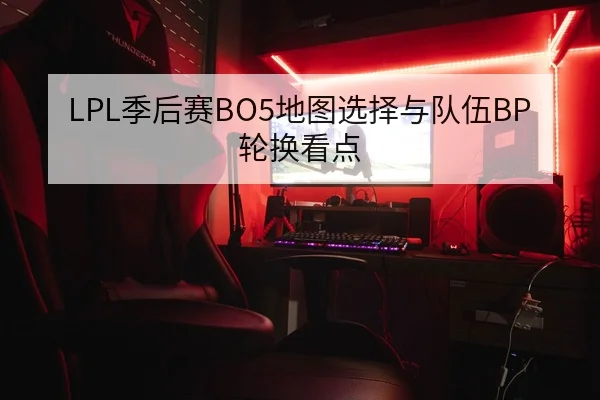 LPL季后赛BO5地图选择与队伍BP轮换看点