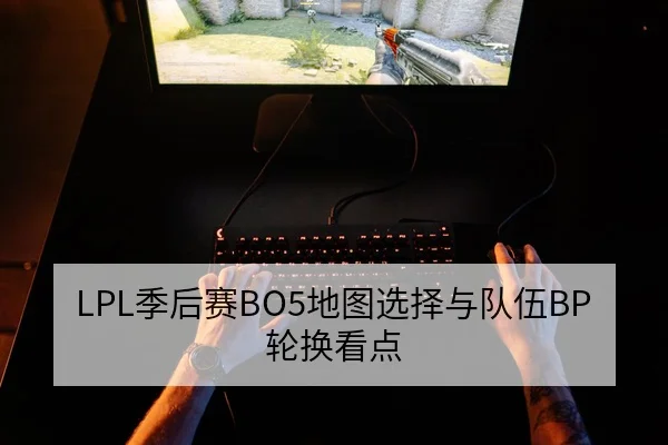 LPL季后赛BO5地图选择与队伍BP轮换看点